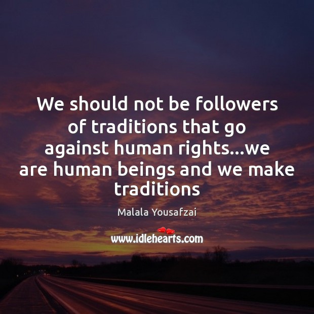 We should not be followers of traditions that go against human rights… Malala Yousafzai Picture Quote