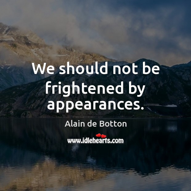 We should not be frightened by appearances. Alain de Botton Picture Quote