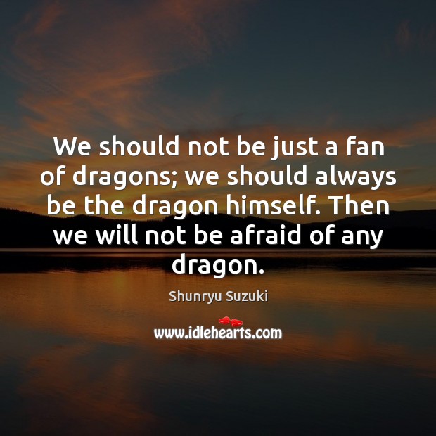 We should not be just a fan of dragons; we should always Shunryu Suzuki Picture Quote