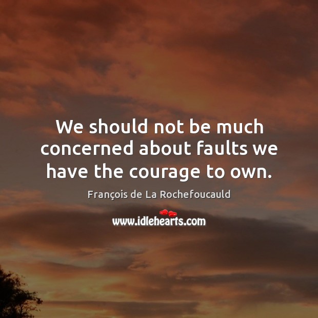 We should not be much concerned about faults we have the courage to own. François de La Rochefoucauld Picture Quote
