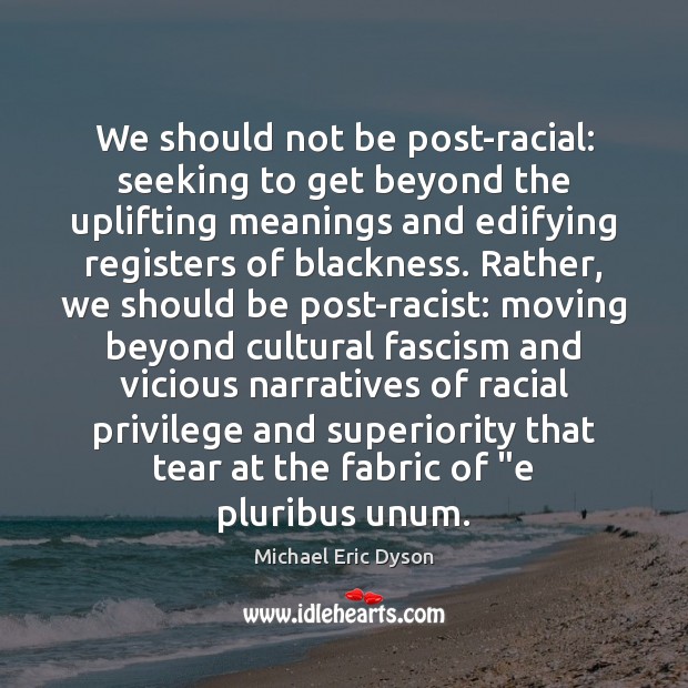 We should not be post-racial: seeking to get beyond the uplifting meanings Michael Eric Dyson Picture Quote