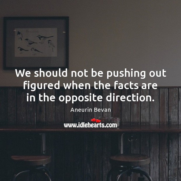 We should not be pushing out figured when the facts are in the opposite direction. Aneurin Bevan Picture Quote