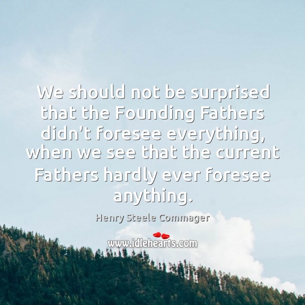 We should not be surprised that the Founding Fathers didn’t foresee everything, Henry Steele Commager Picture Quote