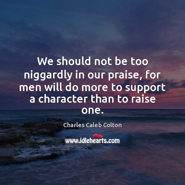 We should not be too niggardly in our praise, for men will Charles Caleb Colton Picture Quote