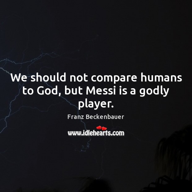 We should not compare humans to God, but Messi is a Godly player. Franz Beckenbauer Picture Quote