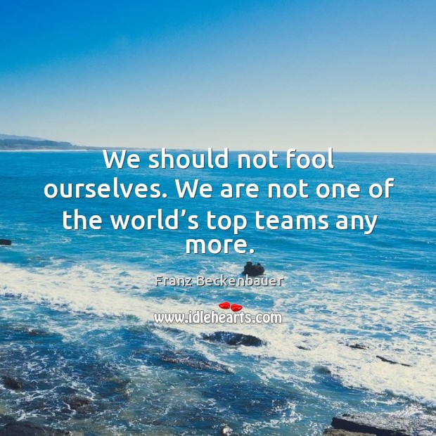 We should not fool ourselves. We are not one of the world’s top teams any more. Franz Beckenbauer Picture Quote