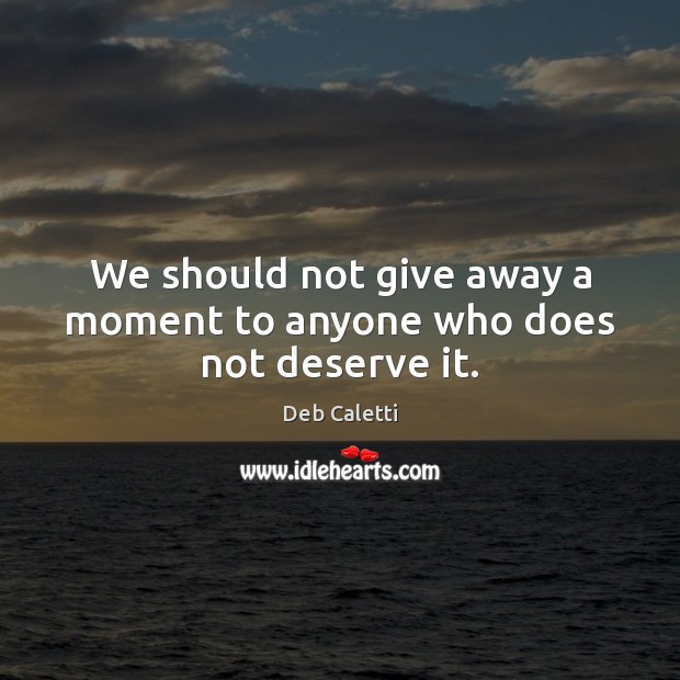 We should not give away a moment to anyone who does not deserve it. Deb Caletti Picture Quote
