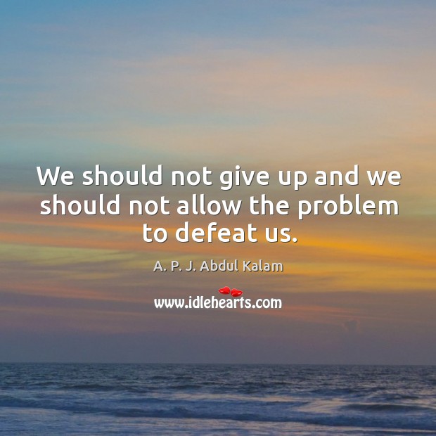 We should not give up and we should not allow the problem to defeat us. Image