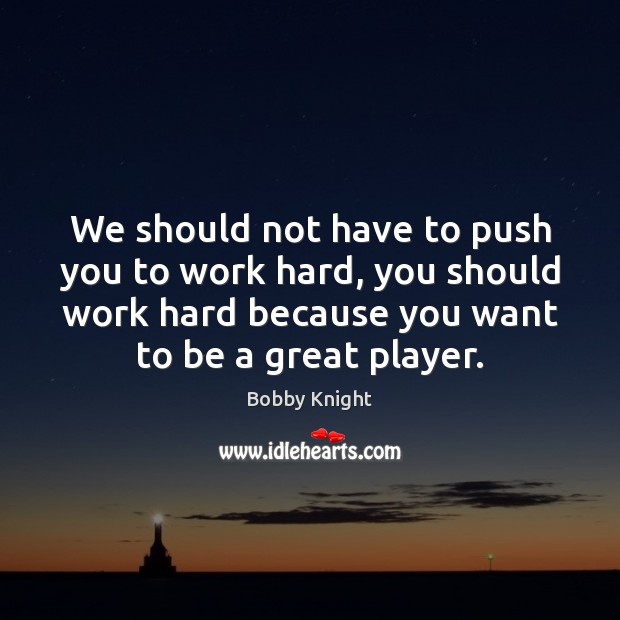 We should not have to push you to work hard, you should Bobby Knight Picture Quote