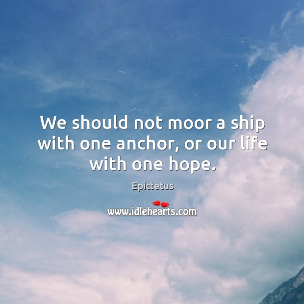 We should not moor a ship with one anchor, or our life with one hope. Epictetus Picture Quote