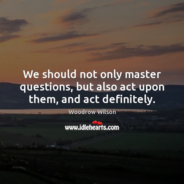 We should not only master questions, but also act upon them, and act definitely. Woodrow Wilson Picture Quote