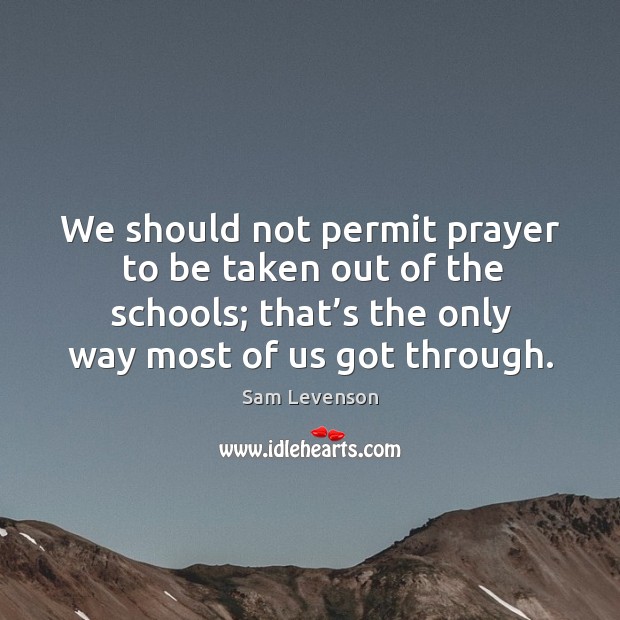 We should not permit prayer to be taken out of the schools; that’s the only way most of us got through. Image