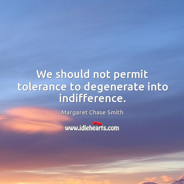 We should not permit tolerance to degenerate into indifference. Margaret Chase Smith Picture Quote