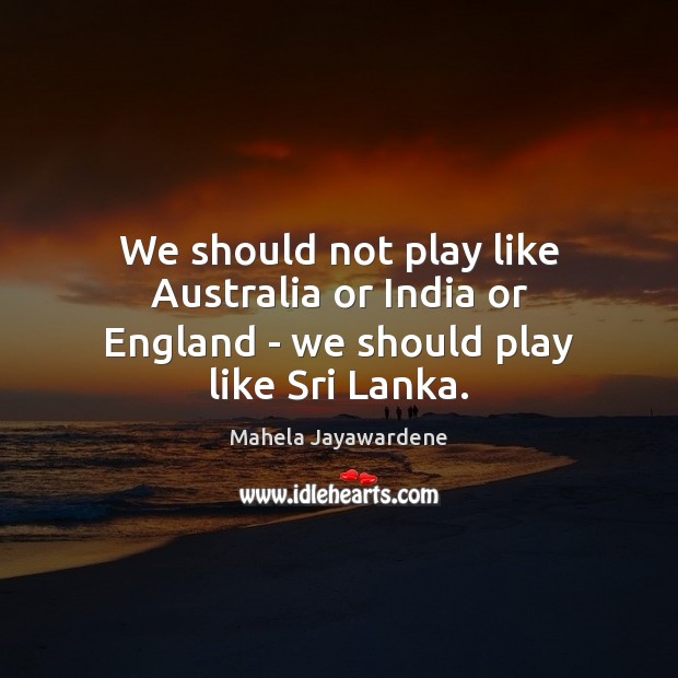 We should not play like Australia or India or England – we should play like Sri Lanka. Mahela Jayawardene Picture Quote