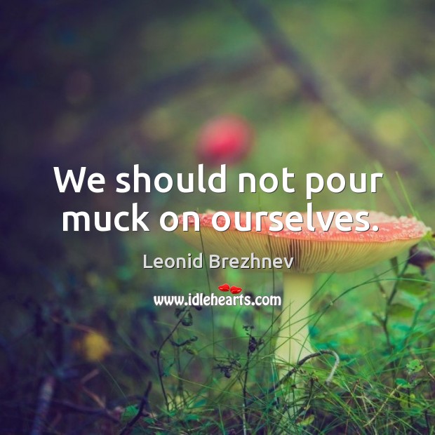 We should not pour muck on ourselves. Leonid Brezhnev Picture Quote