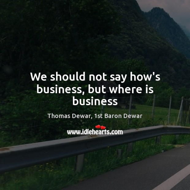 We should not say how’s business, but where is business Thomas Dewar, 1st Baron Dewar Picture Quote