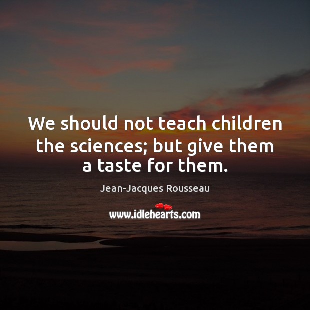 We should not teach children the sciences; but give them a taste for them. Jean-Jacques Rousseau Picture Quote