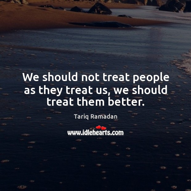 We should not treat people as they treat us, we should treat them better. Tariq Ramadan Picture Quote