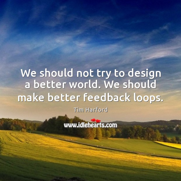 We should not try to design a better world. We should make better feedback loops. Tim Harford Picture Quote