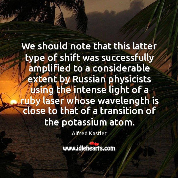 We should note that this latter type of shift was successfully Alfred Kastler Picture Quote
