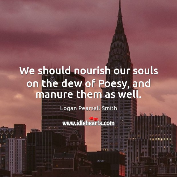 We should nourish our souls on the dew of Poesy, and manure them as well. Image