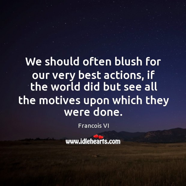 We should often blush for our very best actions, if the world did but see all the motives upon which they were done. Duc De La Rochefoucauld Picture Quote