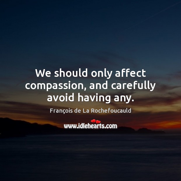 We should only affect compassion, and carefully avoid having any. Image