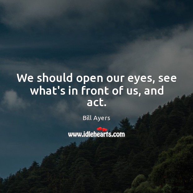 We should open our eyes, see what’s in front of us, and act. Image