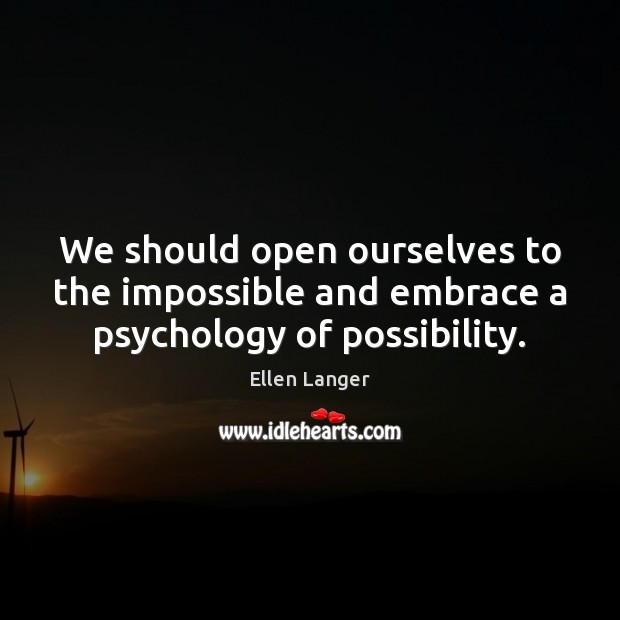 We should open ourselves to the impossible and embrace a psychology of possibility. Ellen Langer Picture Quote