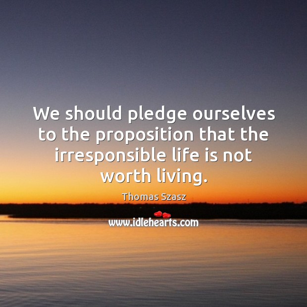We should pledge ourselves to the proposition that the irresponsible life is Thomas Szasz Picture Quote