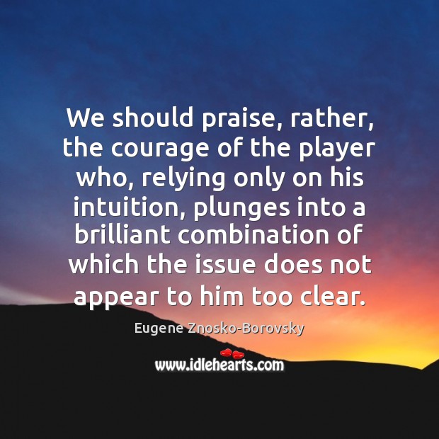 We should praise, rather, the courage of the player who, relying only Image