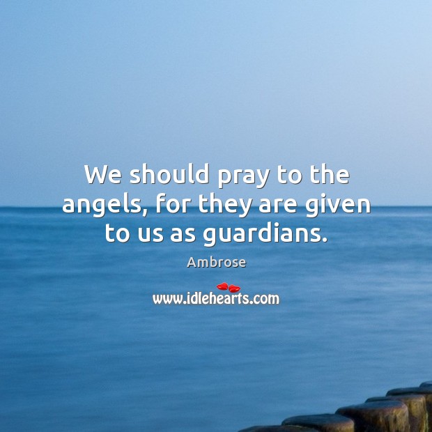 We should pray to the angels, for they are given to us as guardians. Ambrose Picture Quote