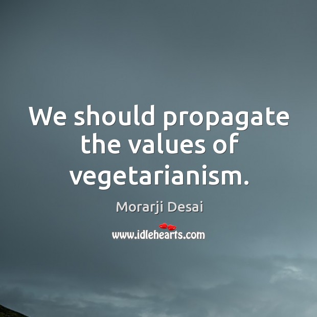 We should propagate the values of vegetarianism. Morarji Desai Picture Quote