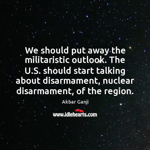 We should put away the militaristic outlook. The U.S. should start Akbar Ganji Picture Quote