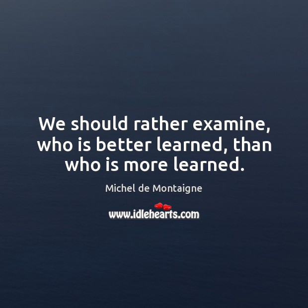 We should rather examine, who is better learned, than who is more learned. Image