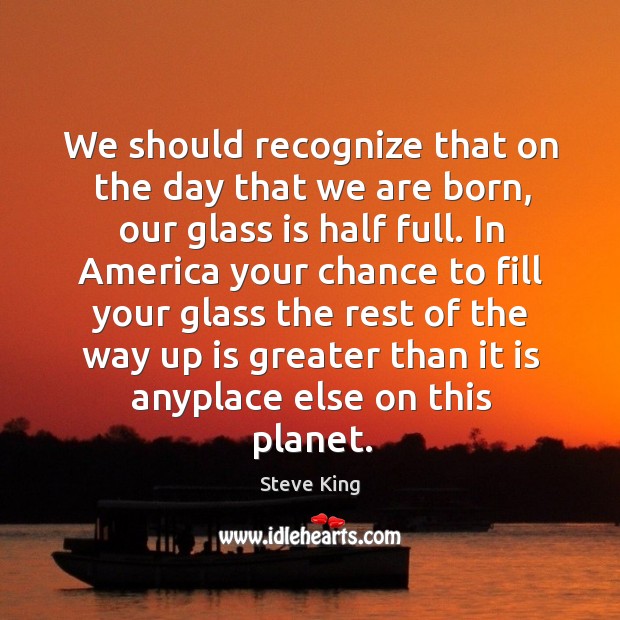We should recognize that on the day that we are born, our glass is half full. Steve King Picture Quote