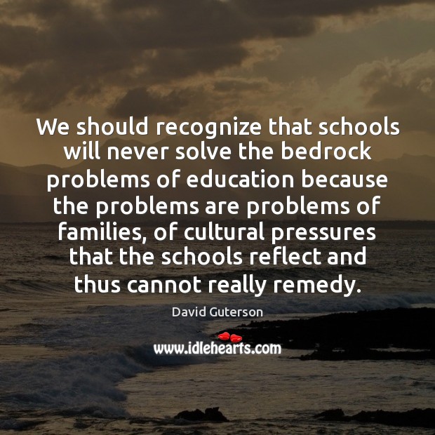 We should recognize that schools will never solve the bedrock problems of David Guterson Picture Quote