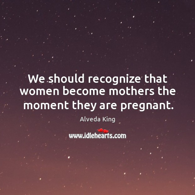 We should recognize that women become mothers the moment they are pregnant. Alveda King Picture Quote
