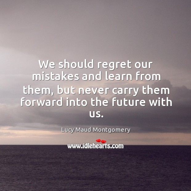 We should regret our mistakes and learn from them, but never carry them forward into the future with us. Lucy Maud Montgomery Picture Quote