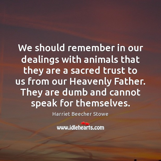 We should remember in our dealings with animals that they are a Harriet Beecher Stowe Picture Quote