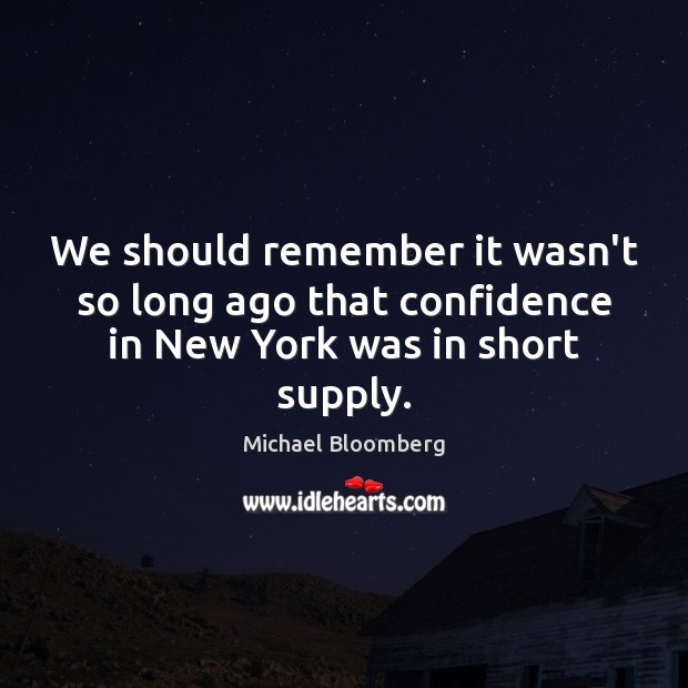 We should remember it wasn’t so long ago that confidence in New York was in short supply. Michael Bloomberg Picture Quote