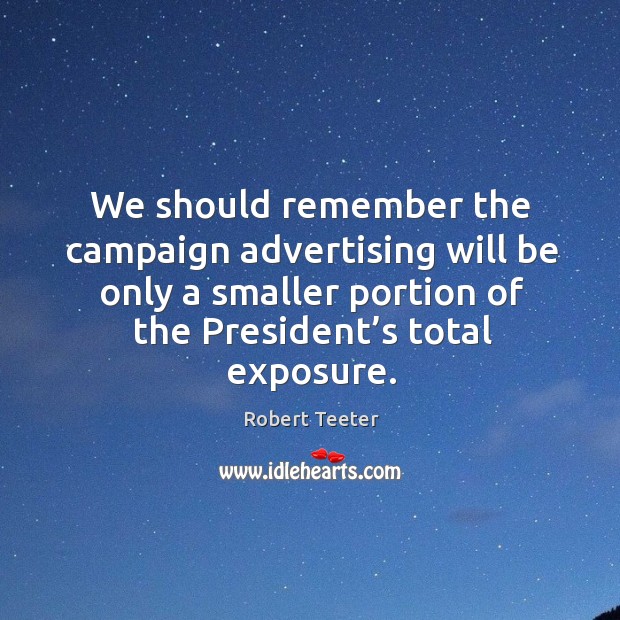 We should remember the campaign advertising will be only a smaller portion of the president’s total exposure. Robert Teeter Picture Quote