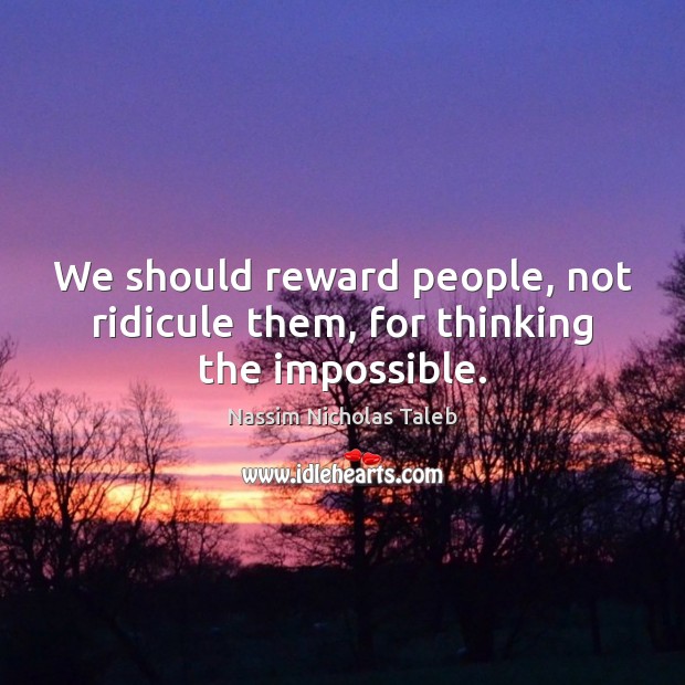 We should reward people, not ridicule them, for thinking the impossible. Nassim Nicholas Taleb Picture Quote