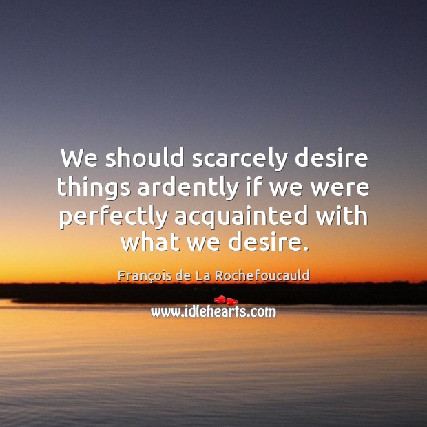 We should scarcely desire things ardently if we were perfectly acquainted with François de La Rochefoucauld Picture Quote