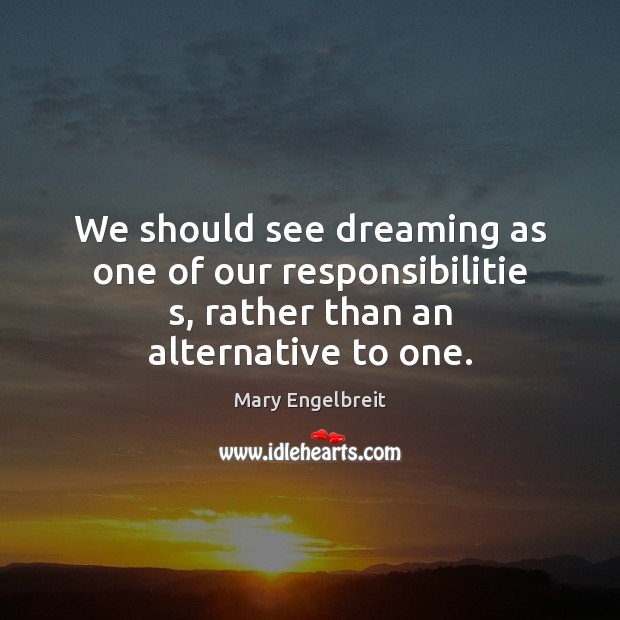 We should see dreaming as one of our responsibilitie s, rather than an alternative to one. Mary Engelbreit Picture Quote
