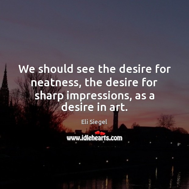 We should see the desire for neatness, the desire for sharp impressions, Eli Siegel Picture Quote
