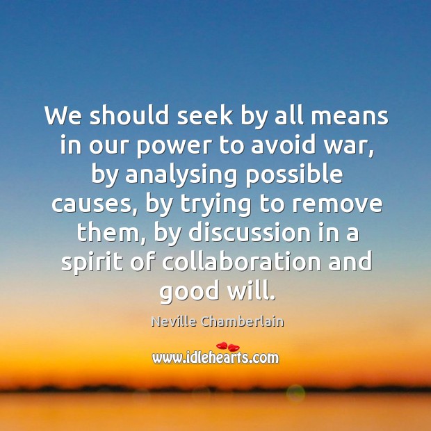We should seek by all means in our power to avoid war, by analysing possible causes. Neville Chamberlain Picture Quote