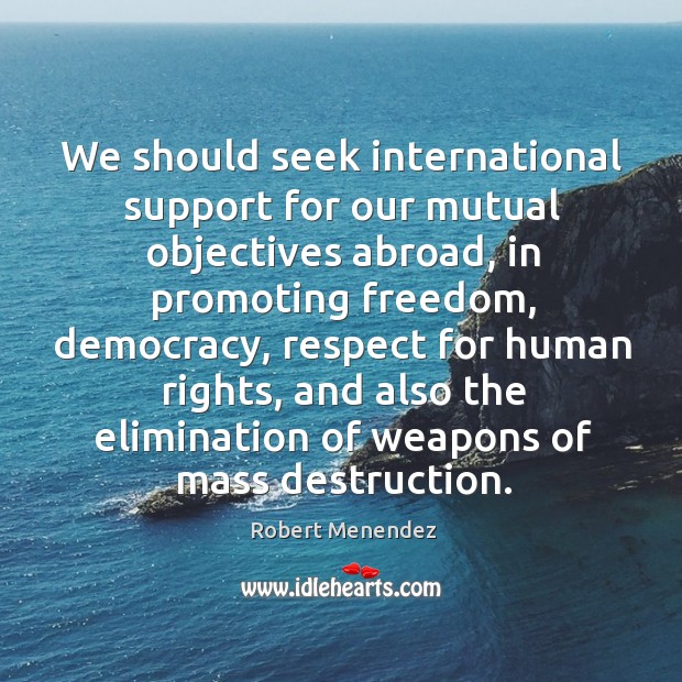 We should seek international support for our mutual objectives abroad, in promoting freedom Robert Menendez Picture Quote