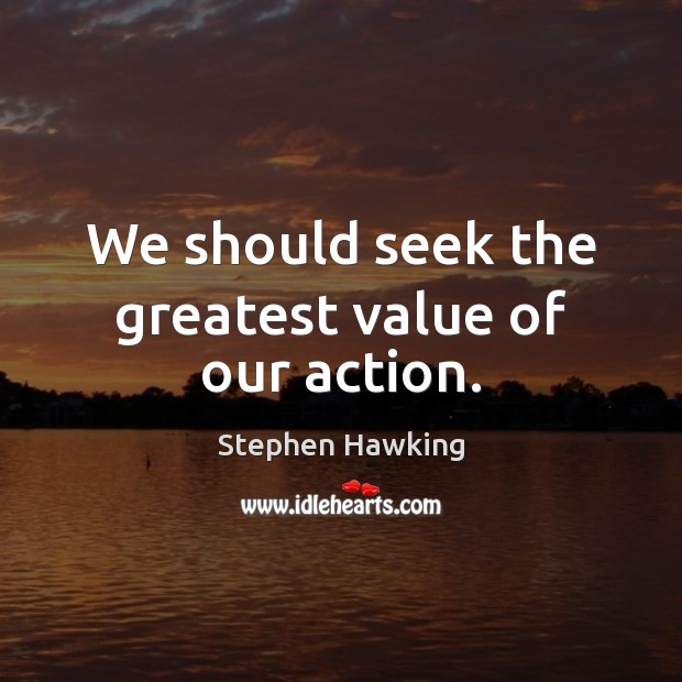 We should seek the greatest value of our action. Stephen Hawking Picture Quote