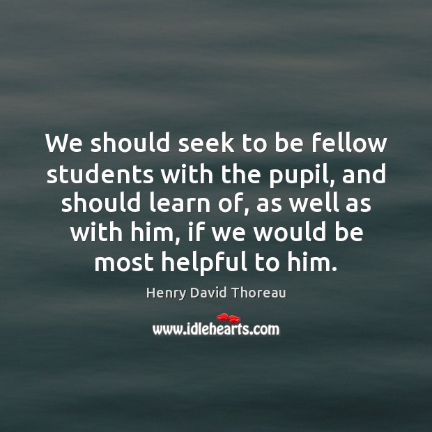 We should seek to be fellow students with the pupil, and should Henry David Thoreau Picture Quote